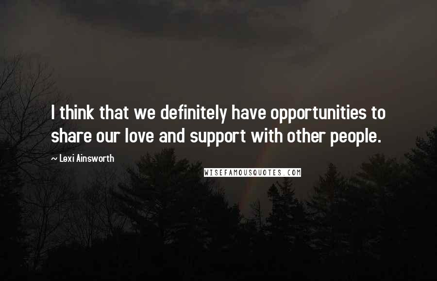 Lexi Ainsworth Quotes: I think that we definitely have opportunities to share our love and support with other people.