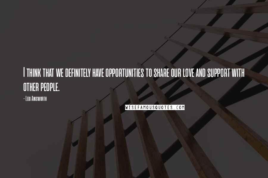 Lexi Ainsworth Quotes: I think that we definitely have opportunities to share our love and support with other people.