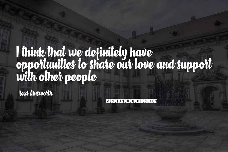 Lexi Ainsworth Quotes: I think that we definitely have opportunities to share our love and support with other people.