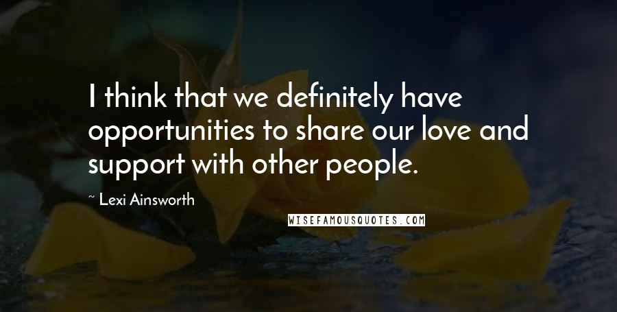 Lexi Ainsworth Quotes: I think that we definitely have opportunities to share our love and support with other people.