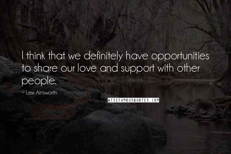 Lexi Ainsworth Quotes: I think that we definitely have opportunities to share our love and support with other people.