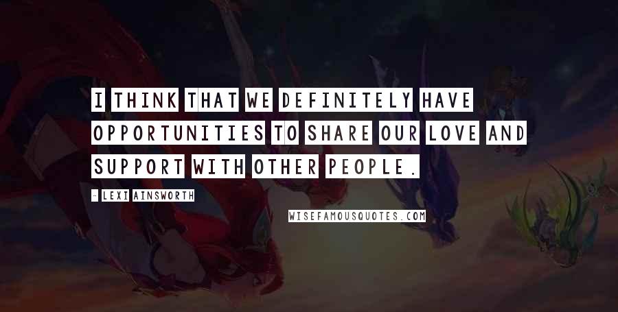 Lexi Ainsworth Quotes: I think that we definitely have opportunities to share our love and support with other people.