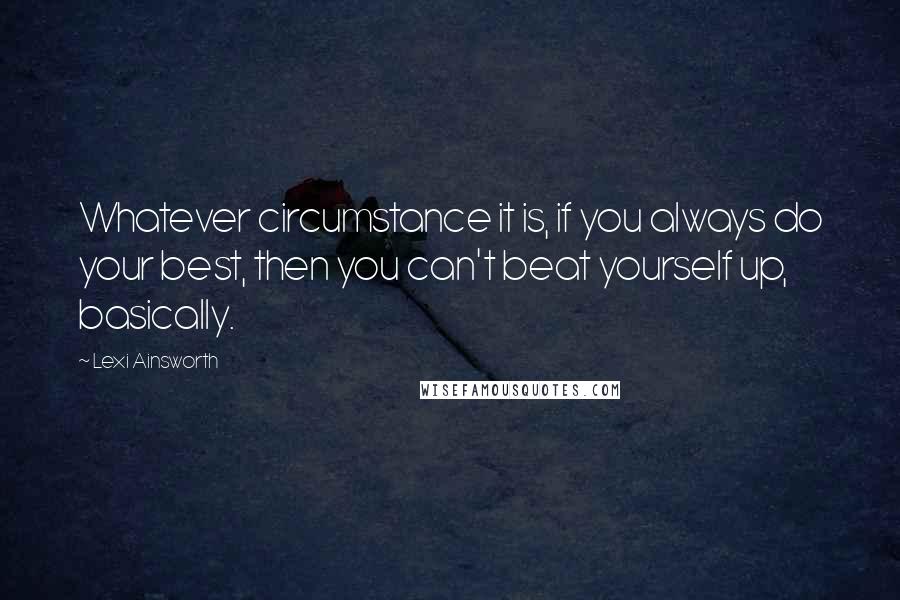 Lexi Ainsworth Quotes: Whatever circumstance it is, if you always do your best, then you can't beat yourself up, basically.