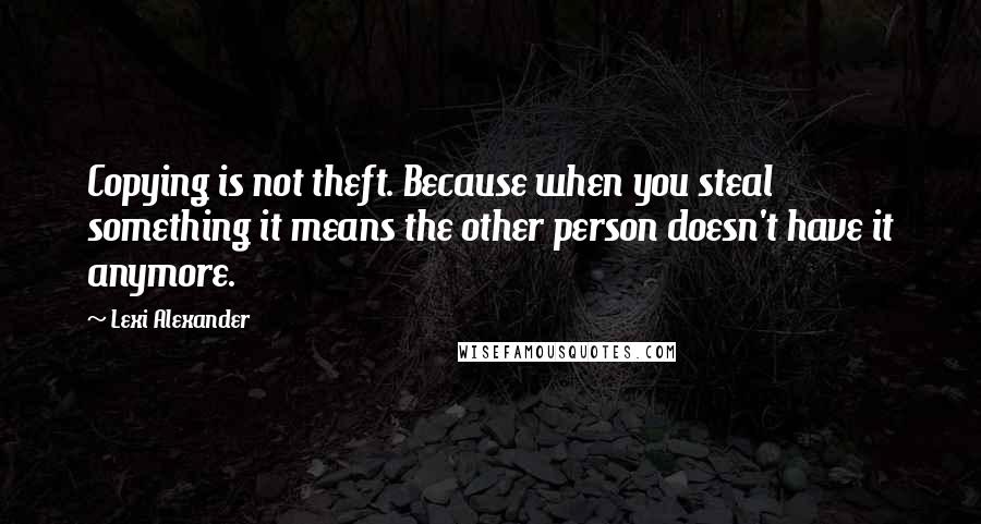 Lexi Alexander Quotes: Copying is not theft. Because when you steal something it means the other person doesn't have it anymore.