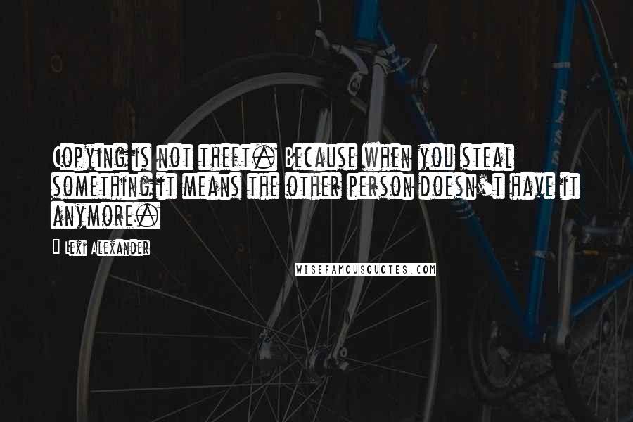 Lexi Alexander Quotes: Copying is not theft. Because when you steal something it means the other person doesn't have it anymore.