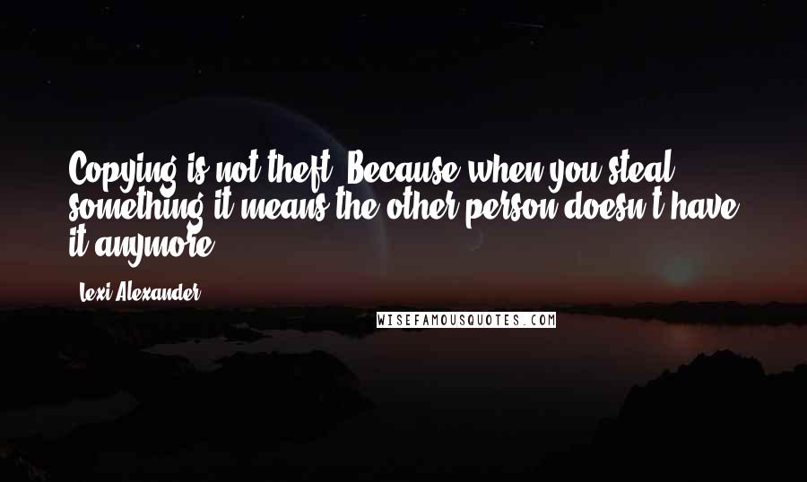 Lexi Alexander Quotes: Copying is not theft. Because when you steal something it means the other person doesn't have it anymore.