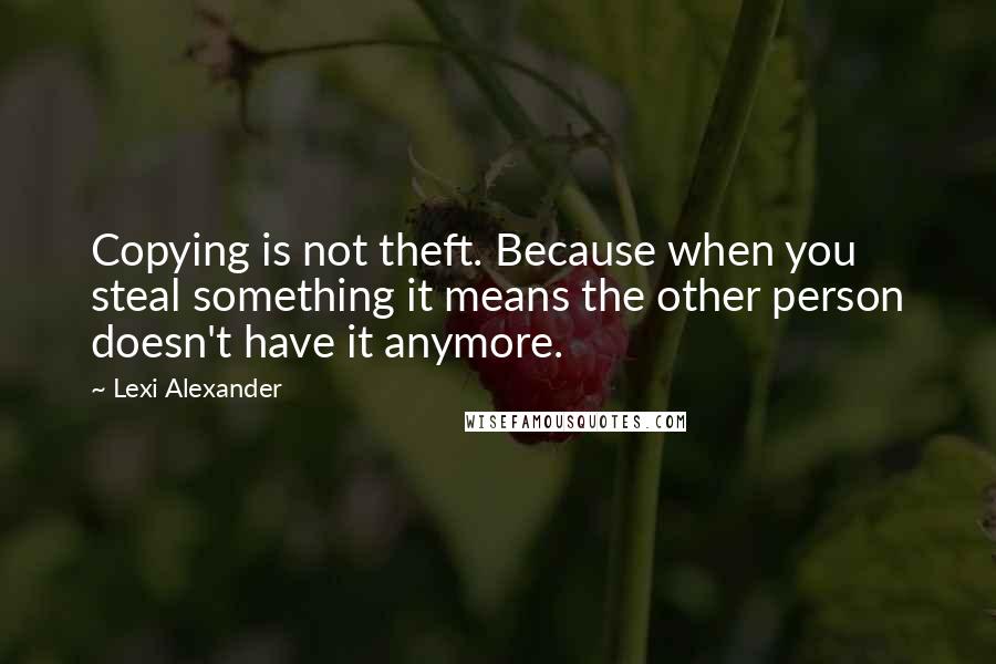 Lexi Alexander Quotes: Copying is not theft. Because when you steal something it means the other person doesn't have it anymore.