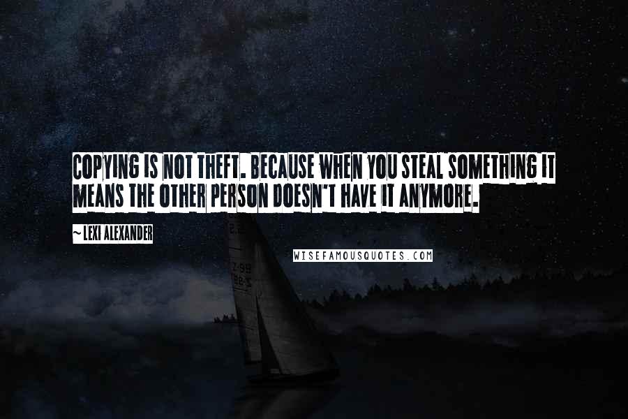 Lexi Alexander Quotes: Copying is not theft. Because when you steal something it means the other person doesn't have it anymore.