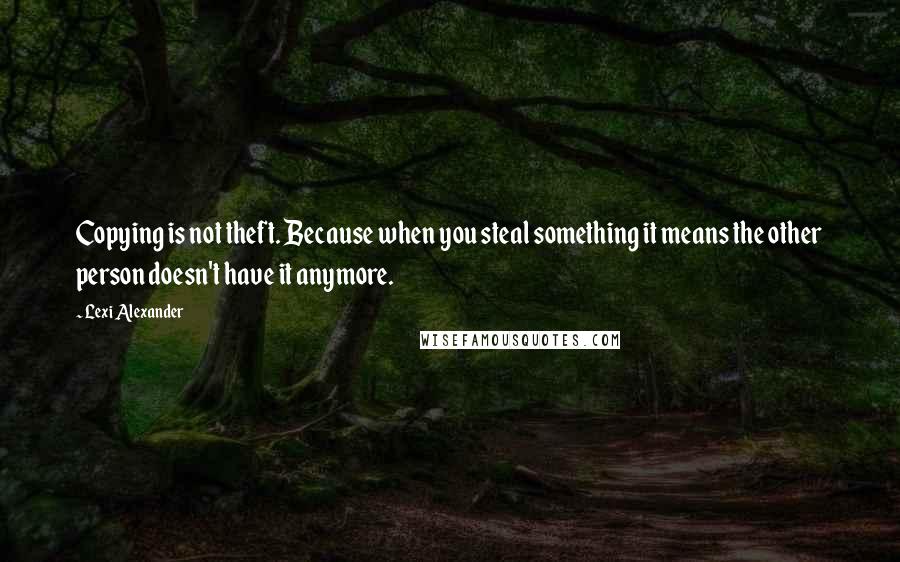 Lexi Alexander Quotes: Copying is not theft. Because when you steal something it means the other person doesn't have it anymore.