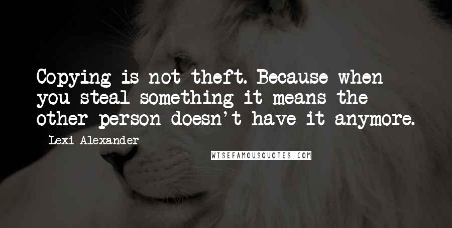 Lexi Alexander Quotes: Copying is not theft. Because when you steal something it means the other person doesn't have it anymore.