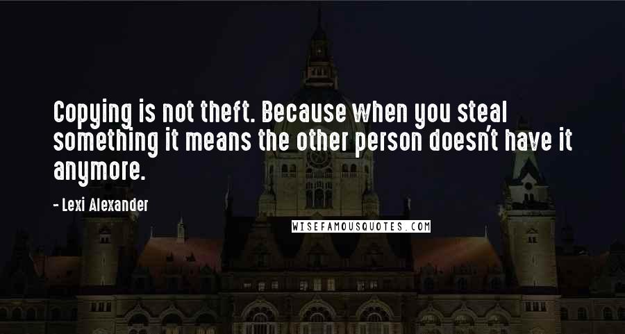 Lexi Alexander Quotes: Copying is not theft. Because when you steal something it means the other person doesn't have it anymore.