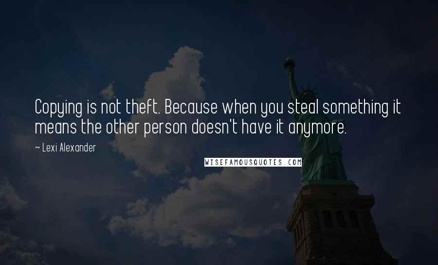 Lexi Alexander Quotes: Copying is not theft. Because when you steal something it means the other person doesn't have it anymore.