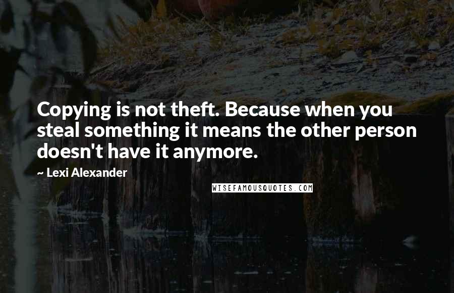 Lexi Alexander Quotes: Copying is not theft. Because when you steal something it means the other person doesn't have it anymore.