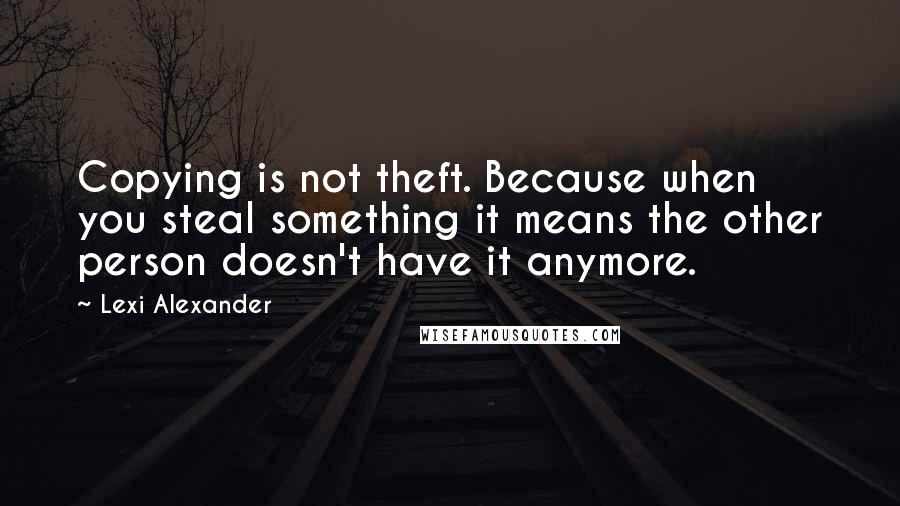 Lexi Alexander Quotes: Copying is not theft. Because when you steal something it means the other person doesn't have it anymore.