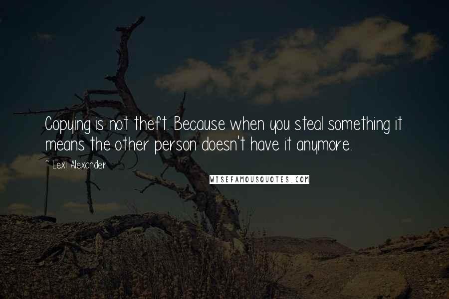 Lexi Alexander Quotes: Copying is not theft. Because when you steal something it means the other person doesn't have it anymore.