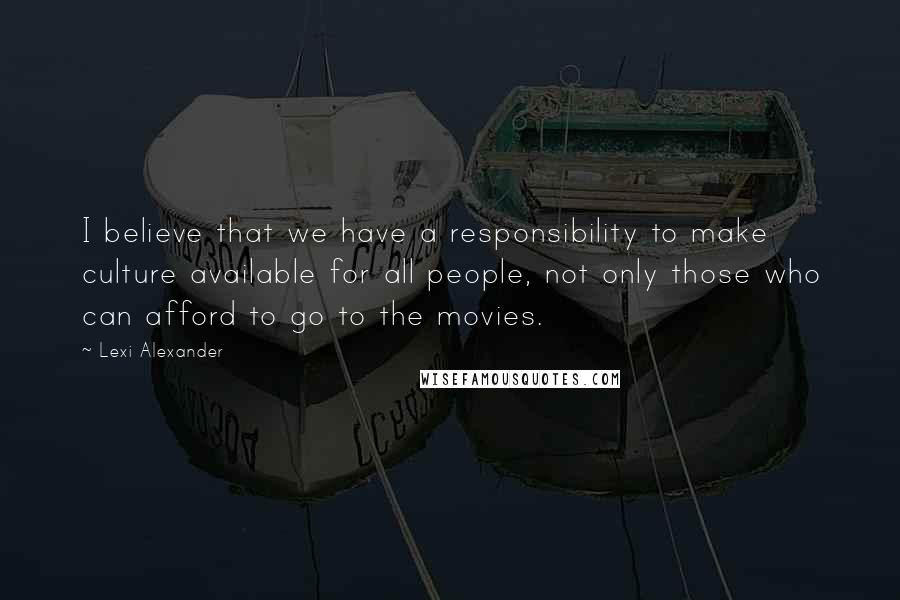 Lexi Alexander Quotes: I believe that we have a responsibility to make culture available for all people, not only those who can afford to go to the movies.
