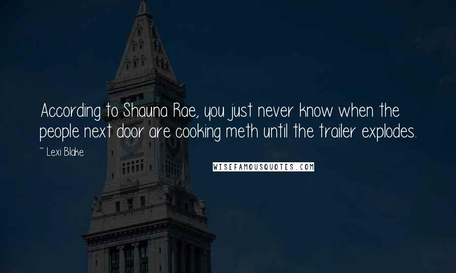 Lexi Blake Quotes: According to Shauna Rae, you just never know when the people next door are cooking meth until the trailer explodes.