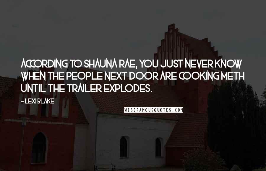 Lexi Blake Quotes: According to Shauna Rae, you just never know when the people next door are cooking meth until the trailer explodes.