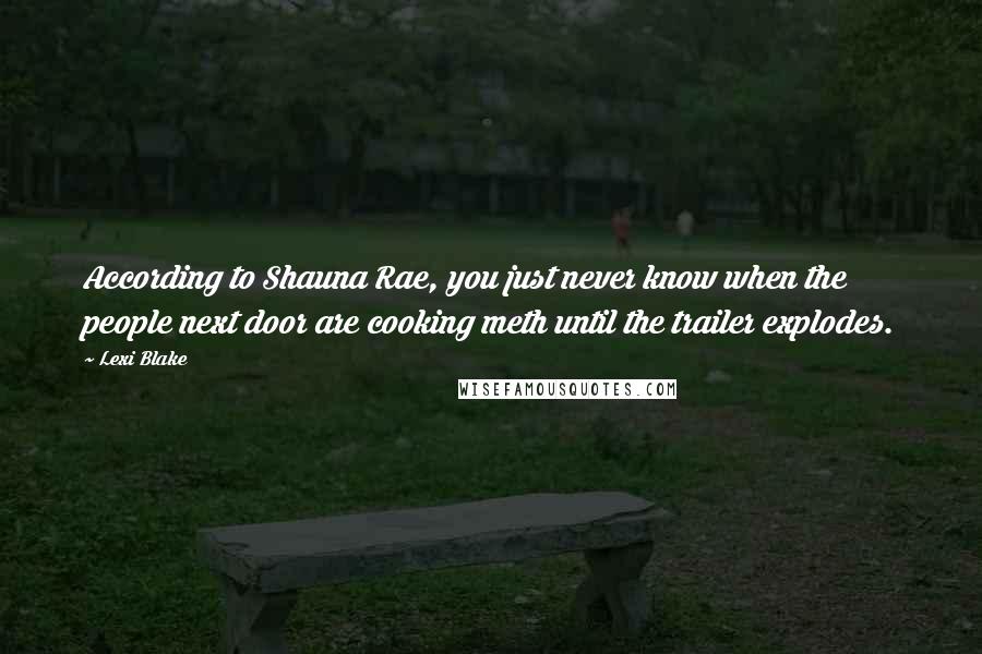 Lexi Blake Quotes: According to Shauna Rae, you just never know when the people next door are cooking meth until the trailer explodes.