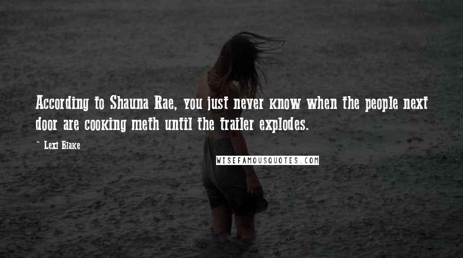 Lexi Blake Quotes: According to Shauna Rae, you just never know when the people next door are cooking meth until the trailer explodes.