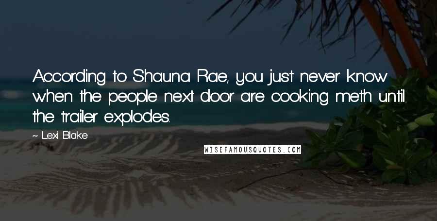 Lexi Blake Quotes: According to Shauna Rae, you just never know when the people next door are cooking meth until the trailer explodes.