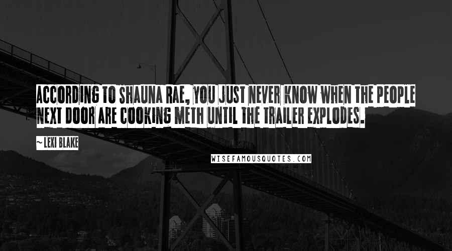Lexi Blake Quotes: According to Shauna Rae, you just never know when the people next door are cooking meth until the trailer explodes.