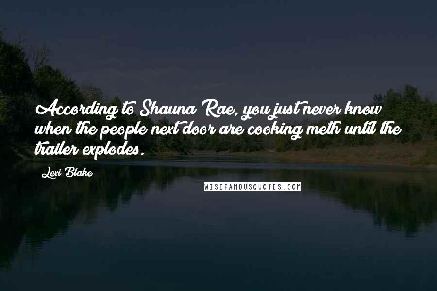 Lexi Blake Quotes: According to Shauna Rae, you just never know when the people next door are cooking meth until the trailer explodes.