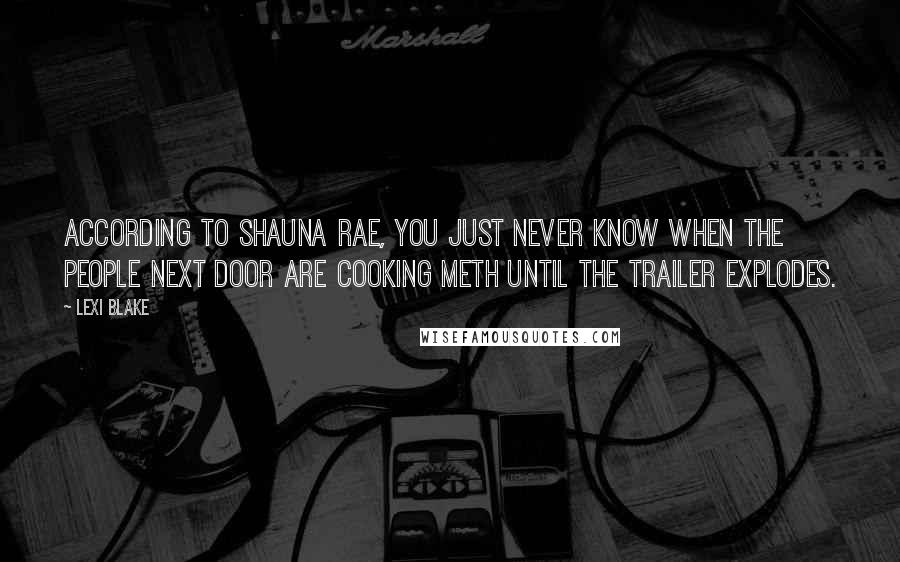 Lexi Blake Quotes: According to Shauna Rae, you just never know when the people next door are cooking meth until the trailer explodes.