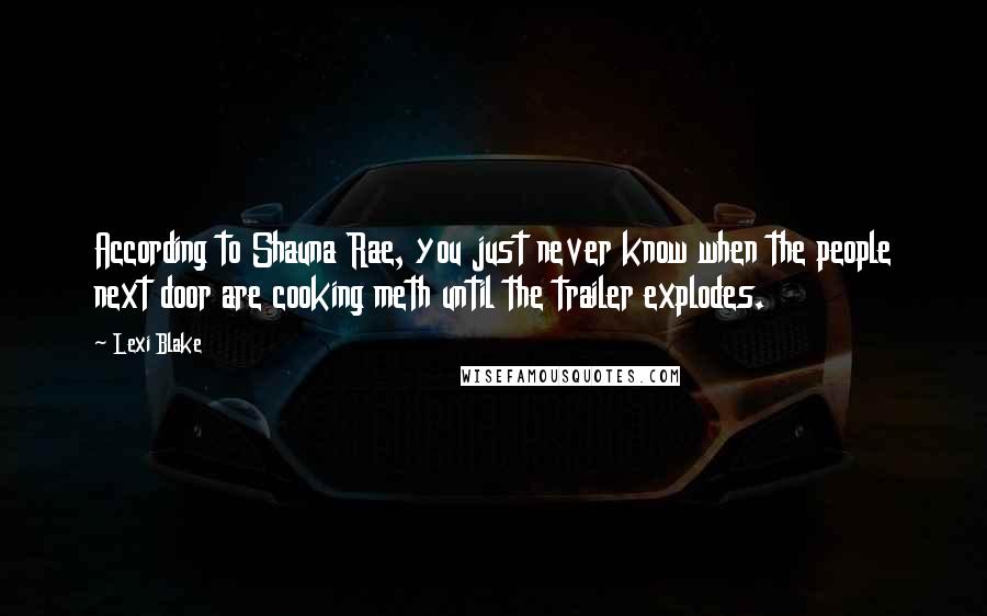 Lexi Blake Quotes: According to Shauna Rae, you just never know when the people next door are cooking meth until the trailer explodes.