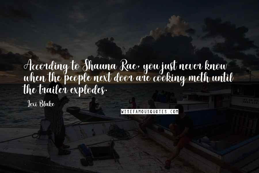 Lexi Blake Quotes: According to Shauna Rae, you just never know when the people next door are cooking meth until the trailer explodes.