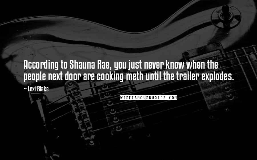 Lexi Blake Quotes: According to Shauna Rae, you just never know when the people next door are cooking meth until the trailer explodes.