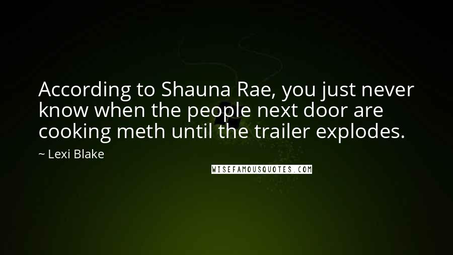 Lexi Blake Quotes: According to Shauna Rae, you just never know when the people next door are cooking meth until the trailer explodes.