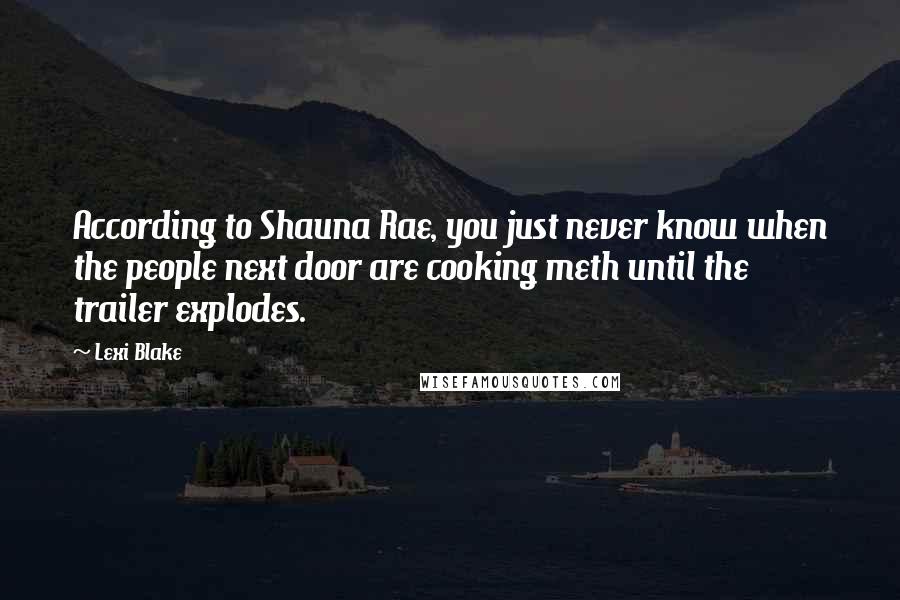 Lexi Blake Quotes: According to Shauna Rae, you just never know when the people next door are cooking meth until the trailer explodes.