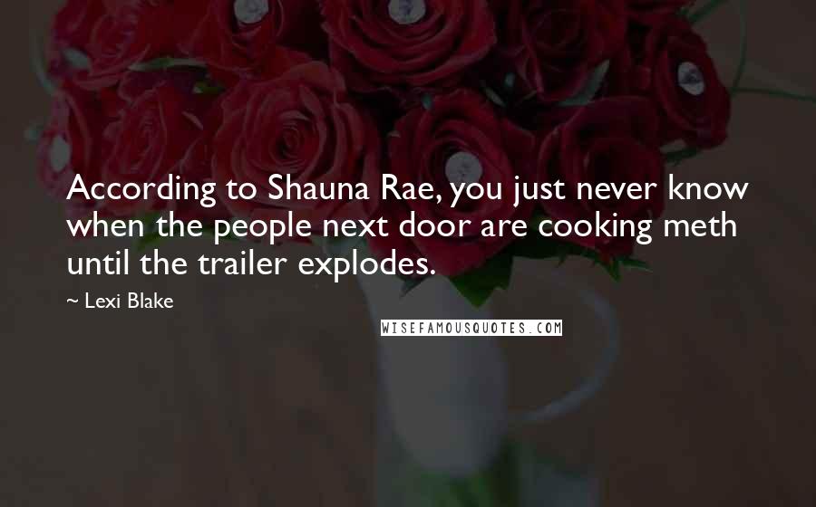 Lexi Blake Quotes: According to Shauna Rae, you just never know when the people next door are cooking meth until the trailer explodes.