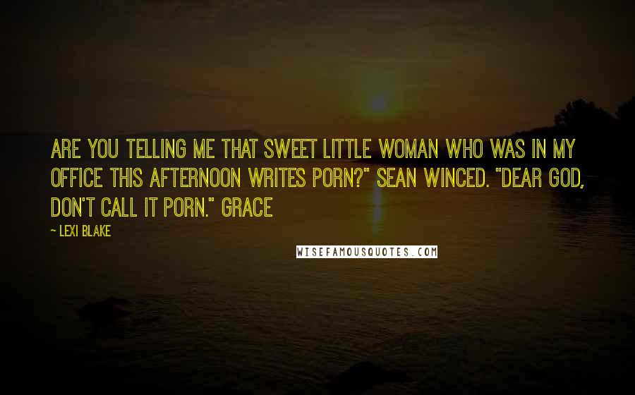 Lexi Blake Quotes: Are you telling me that sweet little woman who was in my office this afternoon writes porn?" Sean winced. "Dear god, don't call it porn." Grace