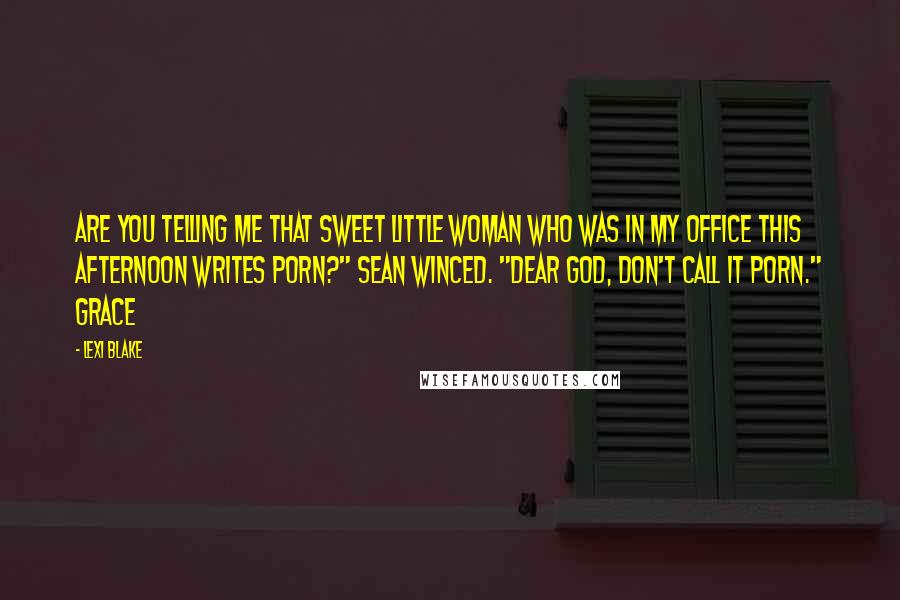 Lexi Blake Quotes: Are you telling me that sweet little woman who was in my office this afternoon writes porn?" Sean winced. "Dear god, don't call it porn." Grace
