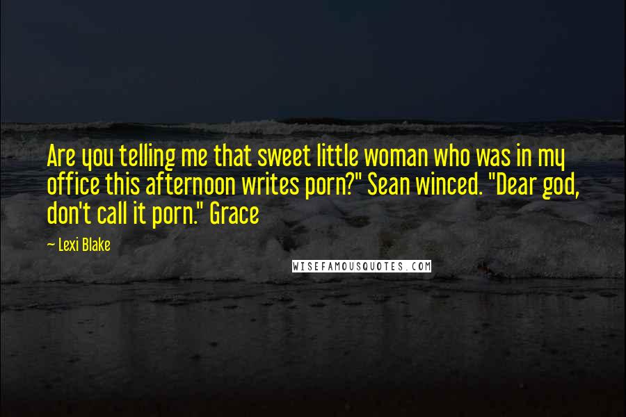 Lexi Blake Quotes: Are you telling me that sweet little woman who was in my office this afternoon writes porn?" Sean winced. "Dear god, don't call it porn." Grace