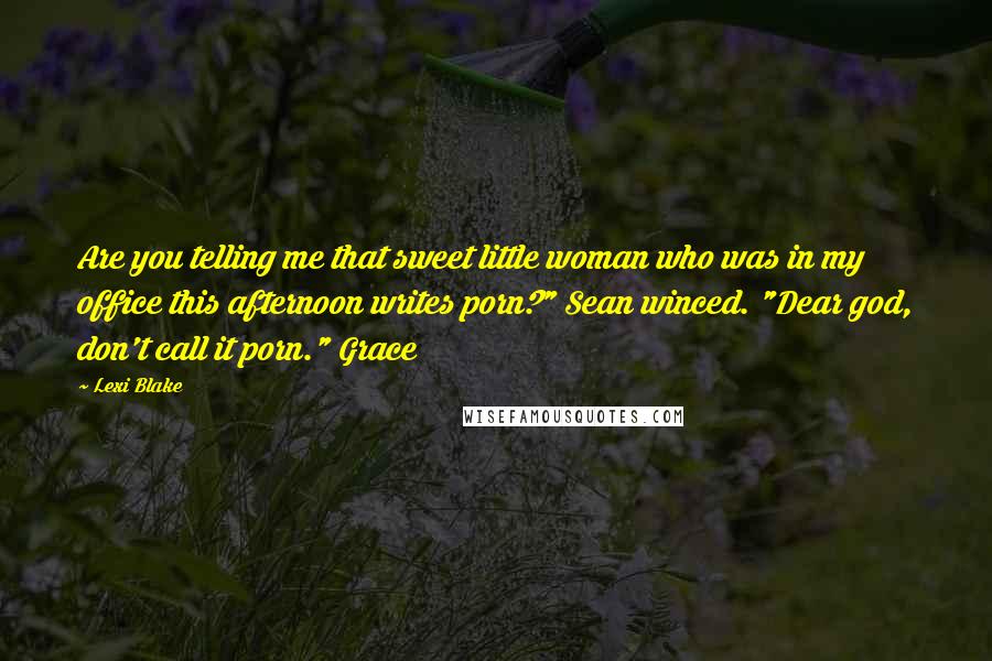 Lexi Blake Quotes: Are you telling me that sweet little woman who was in my office this afternoon writes porn?" Sean winced. "Dear god, don't call it porn." Grace