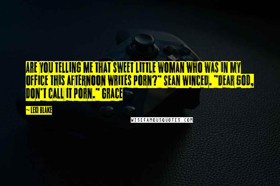 Lexi Blake Quotes: Are you telling me that sweet little woman who was in my office this afternoon writes porn?" Sean winced. "Dear god, don't call it porn." Grace