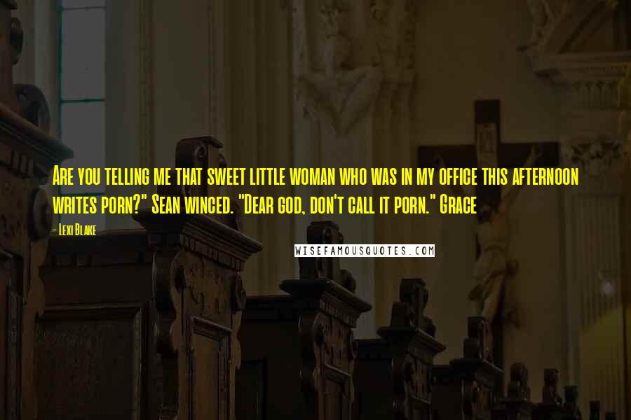 Lexi Blake Quotes: Are you telling me that sweet little woman who was in my office this afternoon writes porn?" Sean winced. "Dear god, don't call it porn." Grace