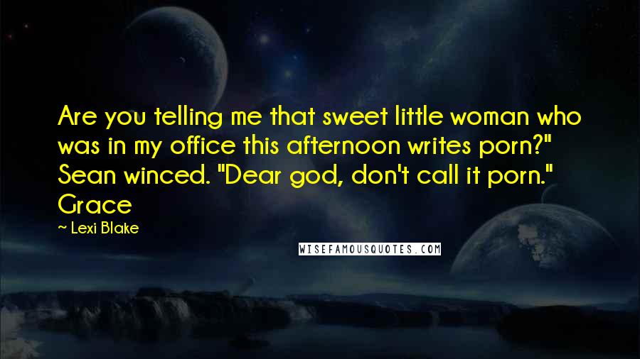 Lexi Blake Quotes: Are you telling me that sweet little woman who was in my office this afternoon writes porn?" Sean winced. "Dear god, don't call it porn." Grace