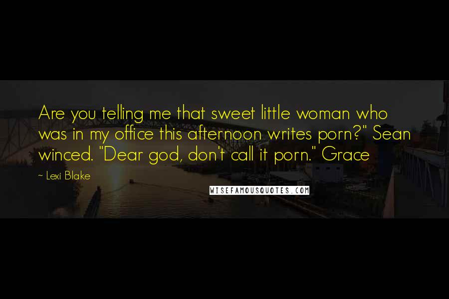 Lexi Blake Quotes: Are you telling me that sweet little woman who was in my office this afternoon writes porn?" Sean winced. "Dear god, don't call it porn." Grace