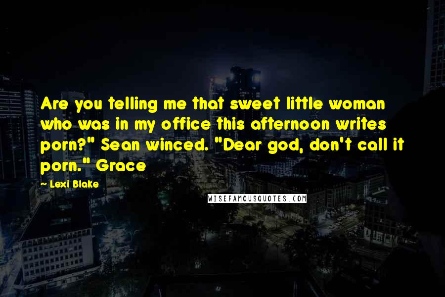 Lexi Blake Quotes: Are you telling me that sweet little woman who was in my office this afternoon writes porn?" Sean winced. "Dear god, don't call it porn." Grace