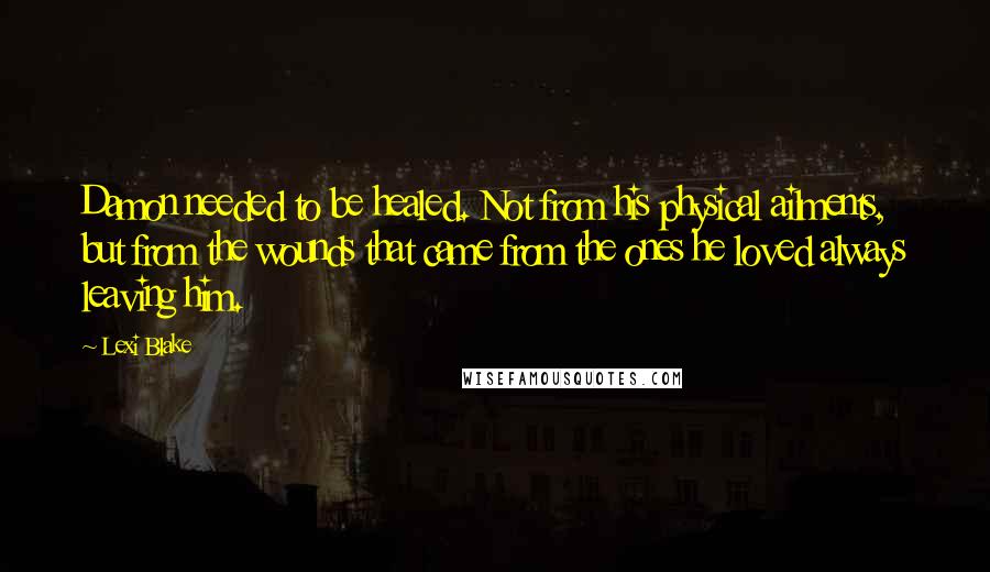 Lexi Blake Quotes: Damon needed to be healed. Not from his physical ailments, but from the wounds that came from the ones he loved always leaving him.