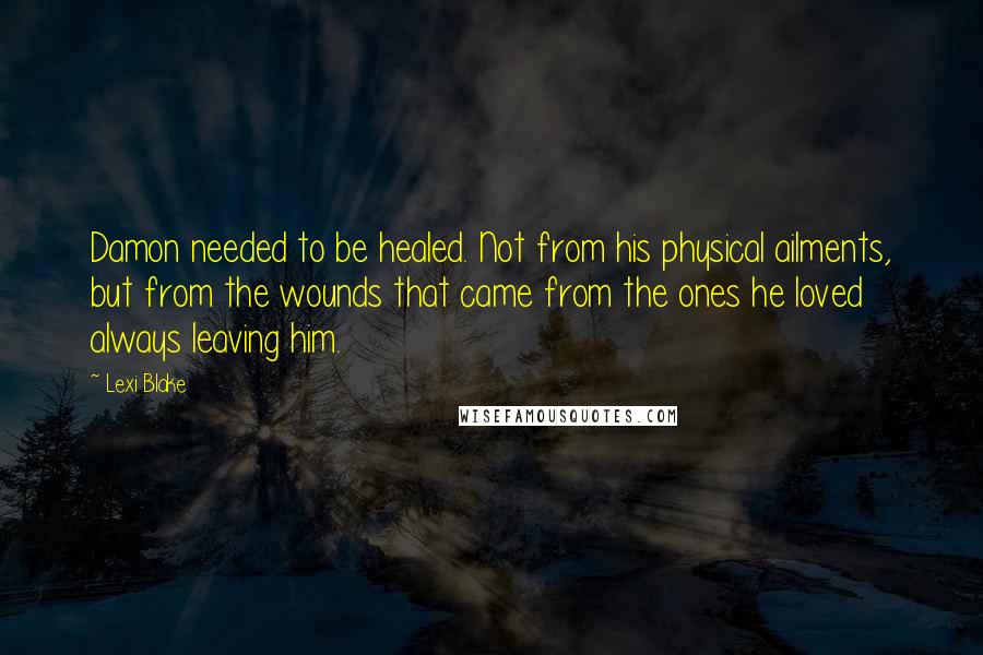 Lexi Blake Quotes: Damon needed to be healed. Not from his physical ailments, but from the wounds that came from the ones he loved always leaving him.