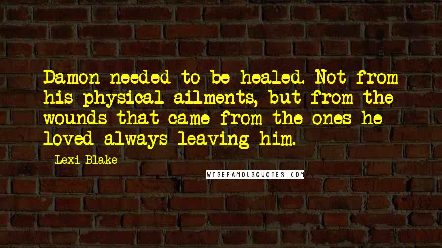 Lexi Blake Quotes: Damon needed to be healed. Not from his physical ailments, but from the wounds that came from the ones he loved always leaving him.