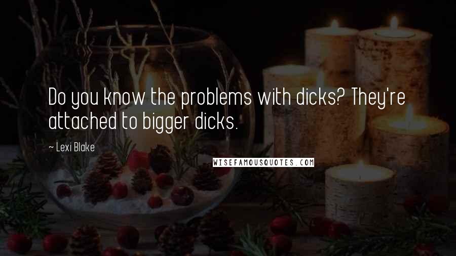 Lexi Blake Quotes: Do you know the problems with dicks? They're attached to bigger dicks.