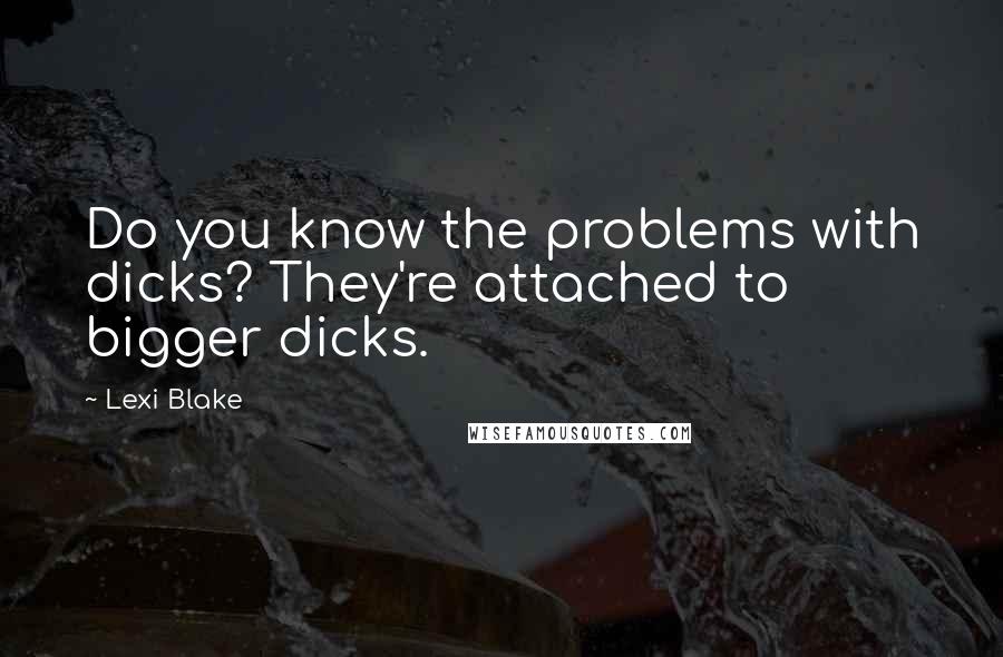 Lexi Blake Quotes: Do you know the problems with dicks? They're attached to bigger dicks.