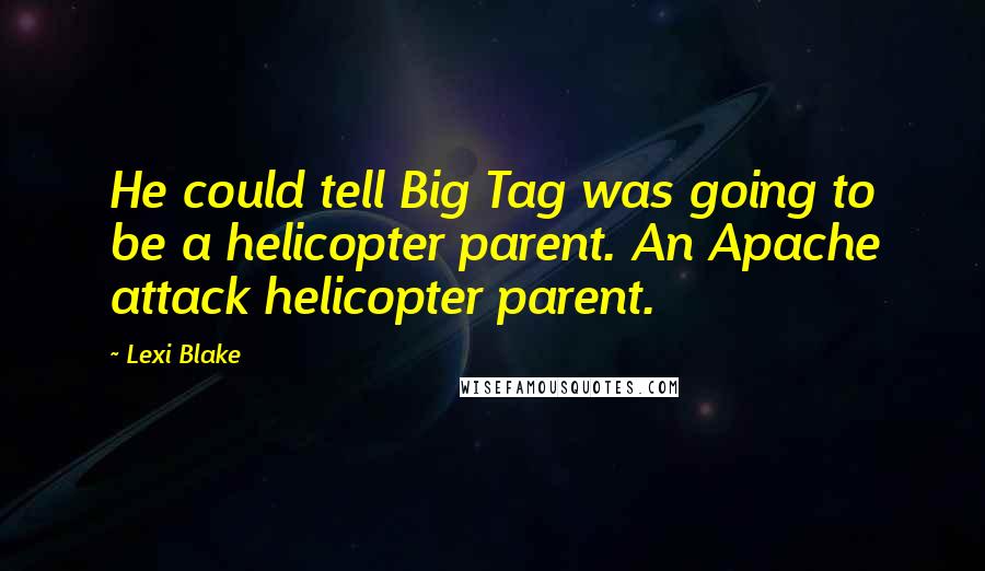 Lexi Blake Quotes: He could tell Big Tag was going to be a helicopter parent. An Apache attack helicopter parent.