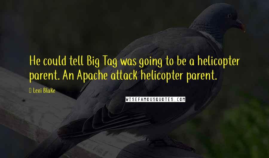 Lexi Blake Quotes: He could tell Big Tag was going to be a helicopter parent. An Apache attack helicopter parent.